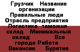 Грузчик › Название организации ­ Правильные люди › Отрасль предприятия ­ Логистика, таможня, склад › Минимальный оклад ­ 20 000 - Все города Работа » Вакансии   . Бурятия респ.